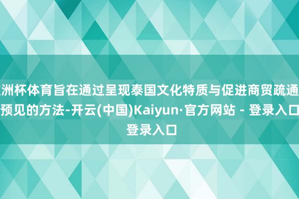 欧洲杯体育旨在通过呈现泰国文化特质与促进商贸疏通相预见的方法-开云(中国)Kaiyun·官方网站 - 登录入口