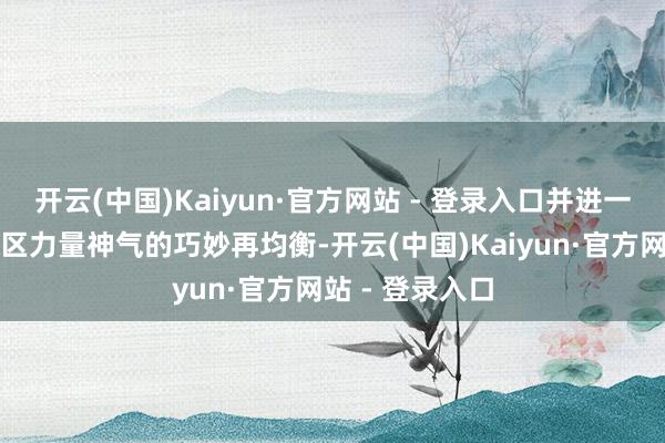 开云(中国)Kaiyun·官方网站 - 登录入口并进一步疑望南海地区力量神气的巧妙再均衡-开云(中国)Kaiyun·官方网站 - 登录入口