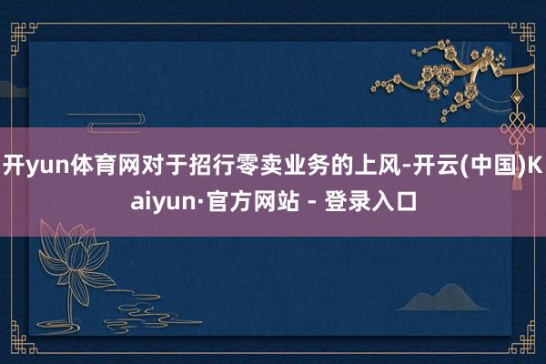 开yun体育网　　对于招行零卖业务的上风-开云(中国)Kaiyun·官方网站 - 登录入口