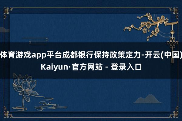 体育游戏app平台成都银行保持政策定力-开云(中国)Kaiyun·官方网站 - 登录入口