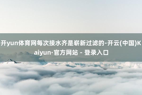 开yun体育网每次接水齐是崭新过滤的-开云(中国)Kaiyun·官方网站 - 登录入口