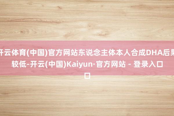 开云体育(中国)官方网站东说念主体本人合成DHA后果较低-开云(中国)Kaiyun·官方网站 - 登录入口