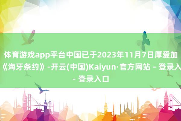 体育游戏app平台中国已于2023年11月7日厚爱加入《海牙条约》-开云(中国)Kaiyun·官方网站 - 登录入口