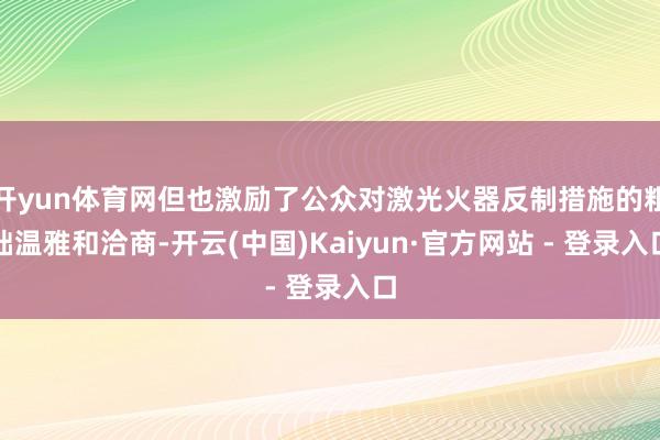 开yun体育网但也激励了公众对激光火器反制措施的粗拙温雅和洽商-开云(中国)Kaiyun·官方网站 - 登录入口