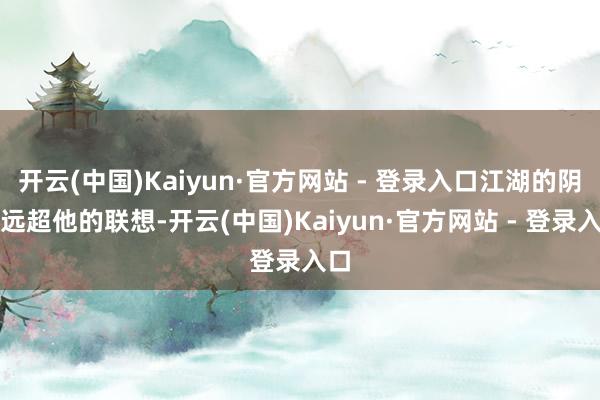 开云(中国)Kaiyun·官方网站 - 登录入口江湖的阴毒远超他的联想-开云(中国)Kaiyun·官方网站 - 登录入口