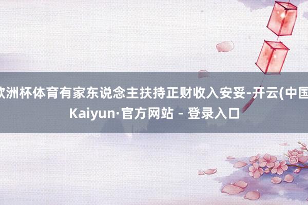 欧洲杯体育有家东说念主扶持正财收入安妥-开云(中国)Kaiyun·官方网站 - 登录入口