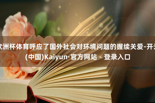 欧洲杯体育呼应了国外社会对环境问题的握续关爱-开云(中国)Kaiyun·官方网站 - 登录入口