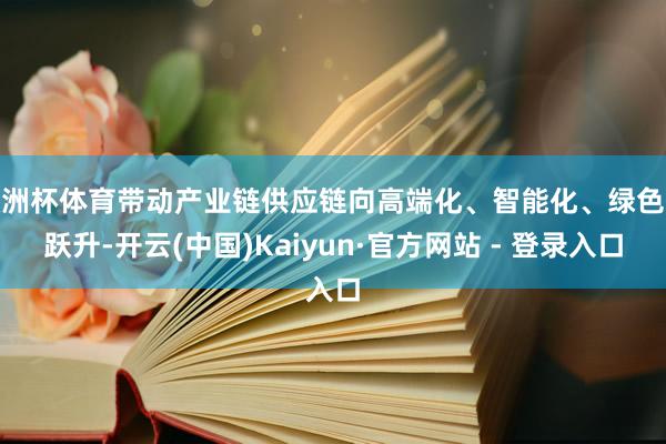 欧洲杯体育带动产业链供应链向高端化、智能化、绿色化跃升-开云(中国)Kaiyun·官方网站 - 登录入口
