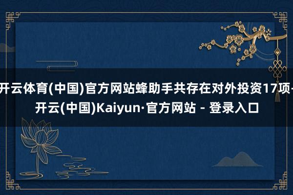 开云体育(中国)官方网站蜂助手共存在对外投资17项-开云(中国)Kaiyun·官方网站 - 登录入口