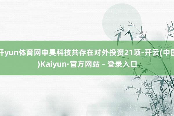 开yun体育网申昊科技共存在对外投资21项-开云(中国)Kaiyun·官方网站 - 登录入口