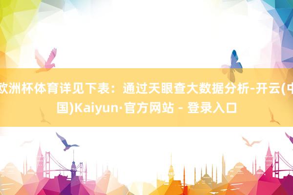 欧洲杯体育详见下表：通过天眼查大数据分析-开云(中国)Kaiyun·官方网站 - 登录入口