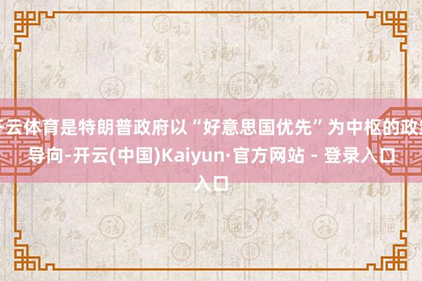 开云体育是特朗普政府以“好意思国优先”为中枢的政策导向-开云(中国)Kaiyun·官方网站 - 登录入口