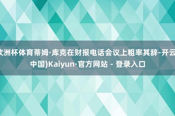 欧洲杯体育蒂姆·库克在财报电话会议上粗率其辞-开云(中国)Kaiyun·官方网站 - 登录入口