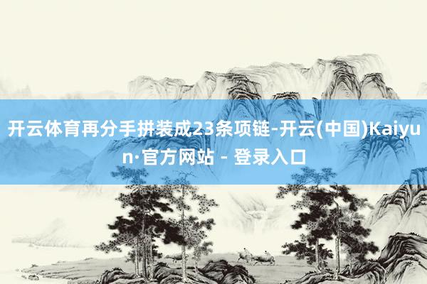 开云体育再分手拼装成23条项链-开云(中国)Kaiyun·官方网站 - 登录入口