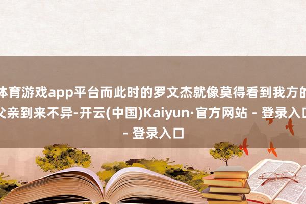 体育游戏app平台而此时的罗文杰就像莫得看到我方的父亲到来不异-开云(中国)Kaiyun·官方网站 - 登录入口