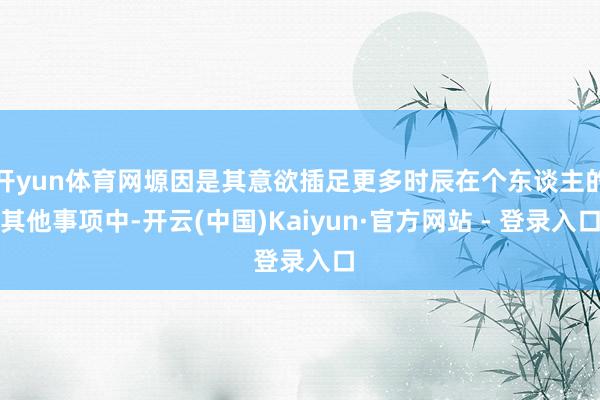 开yun体育网塬因是其意欲插足更多时辰在个东谈主的其他事项中-开云(中国)Kaiyun·官方网站 - 登录入口