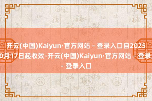 开云(中国)Kaiyun·官方网站 - 登录入口自2025年10月17日起收效-开云(中国)Kaiyun·官方网站 - 登录入口