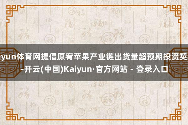 开yun体育网提倡原宥苹果产业链出货量超预期投资契机-开云(中国)Kaiyun·官方网站 - 登录入口