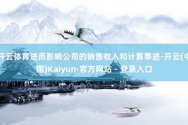 开云体育进而影响公司的销售收入和计算事迹-开云(中国)Kaiyun·官方网站 - 登录入口