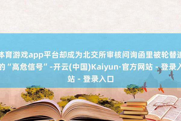 体育游戏app平台却成为北交所审核问询函里被轮替追问的“高危信号”-开云(中国)Kaiyun·官方网站 - 登录入口