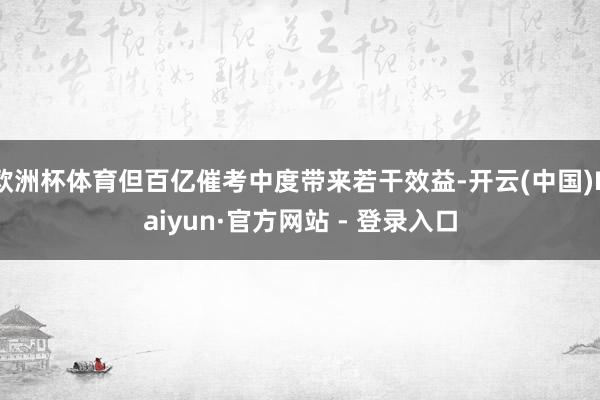 欧洲杯体育但百亿催考中度带来若干效益-开云(中国)Kaiyun·官方网站 - 登录入口