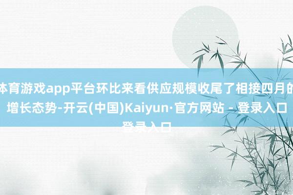 体育游戏app平台环比来看供应规模收尾了相接四月的增长态势-开云(中国)Kaiyun·官方网站 - 登录入口