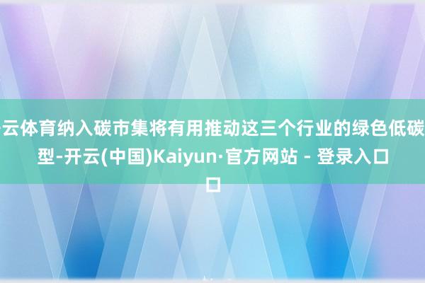 开云体育纳入碳市集将有用推动这三个行业的绿色低碳转型-开云(中国)Kaiyun·官方网站 - 登录入口