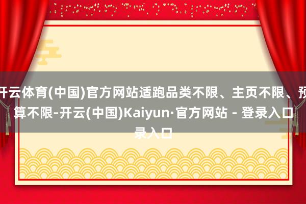 开云体育(中国)官方网站适跑品类不限、主页不限、预算不限-开云(中国)Kaiyun·官方网站 - 登录入口