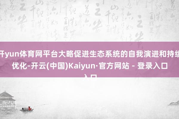开yun体育网平台大略促进生态系统的自我演进和持续优化-开云(中国)Kaiyun·官方网站 - 登录入口