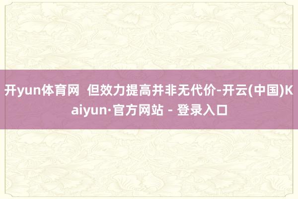 开yun体育网  但效力提高并非无代价-开云(中国)Kaiyun·官方网站 - 登录入口
