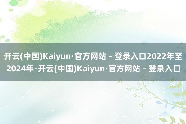 开云(中国)Kaiyun·官方网站 - 登录入口2022年至2024年-开云(中国)Kaiyun·官方网站 - 登录入口