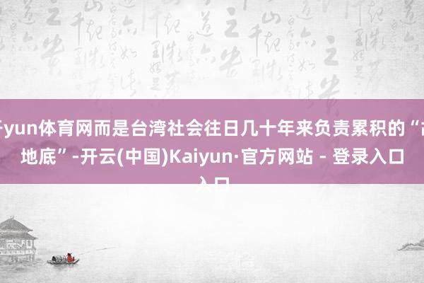 开yun体育网而是台湾社会往日几十年来负责累积的“故地底”-开云(中国)Kaiyun·官方网站 - 登录入口