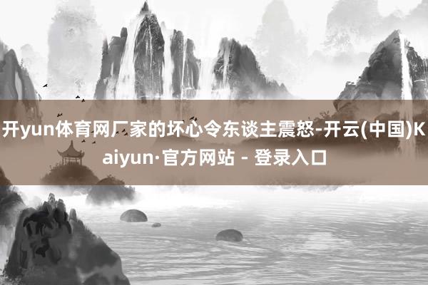 开yun体育网厂家的坏心令东谈主震怒-开云(中国)Kaiyun·官方网站 - 登录入口