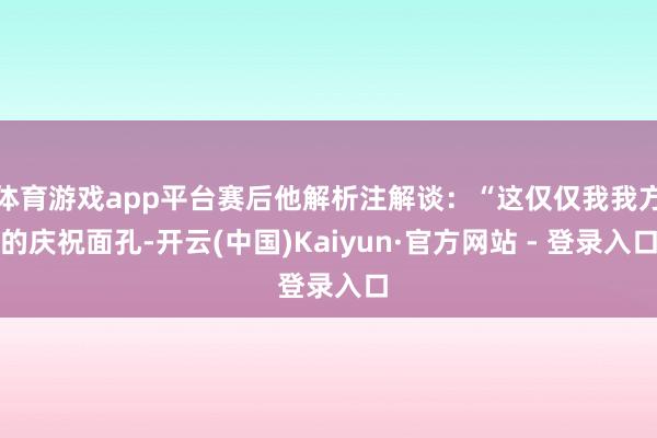 体育游戏app平台赛后他解析注解谈：“这仅仅我我方的庆祝面孔-开云(中国)Kaiyun·官方网站 - 登录入口