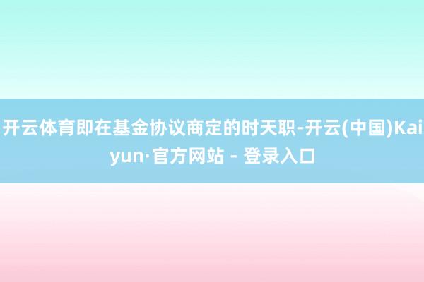 开云体育即在基金协议商定的时天职-开云(中国)Kaiyun·官方网站 - 登录入口