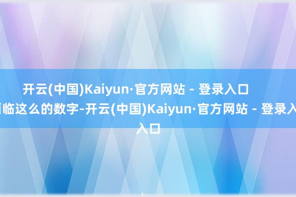 开云(中国)Kaiyun·官方网站 - 登录入口        面临这么的数字-开云(中国)Kaiyun·官方网站 - 登录入口