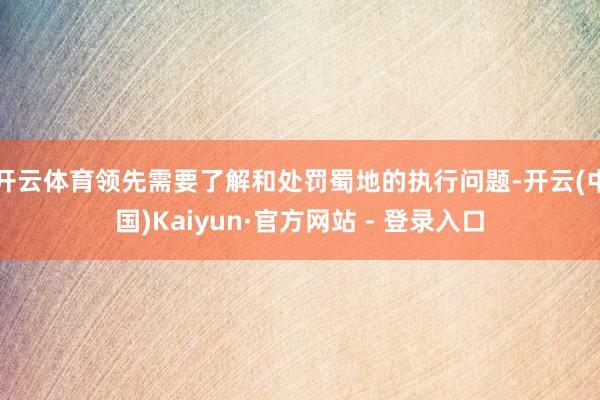 开云体育领先需要了解和处罚蜀地的执行问题-开云(中国)Kaiyun·官方网站 - 登录入口