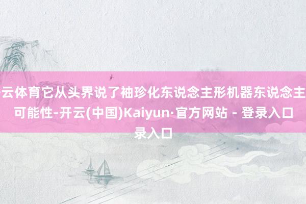 开云体育它从头界说了袖珍化东说念主形机器东说念主的可能性-开云(中国)Kaiyun·官方网站 - 登录入口