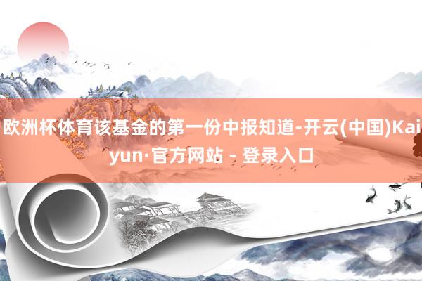欧洲杯体育该基金的第一份中报知道-开云(中国)Kaiyun·官方网站 - 登录入口
