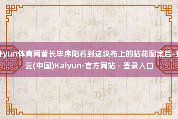 开yun体育网营长毕序阳看到这块布上的拈花图案后-开云(中国)Kaiyun·官方网站 - 登录入口