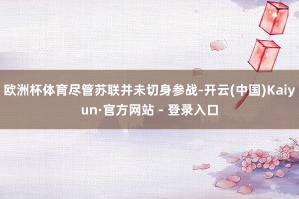 欧洲杯体育尽管苏联并未切身参战-开云(中国)Kaiyun·官方网站 - 登录入口
