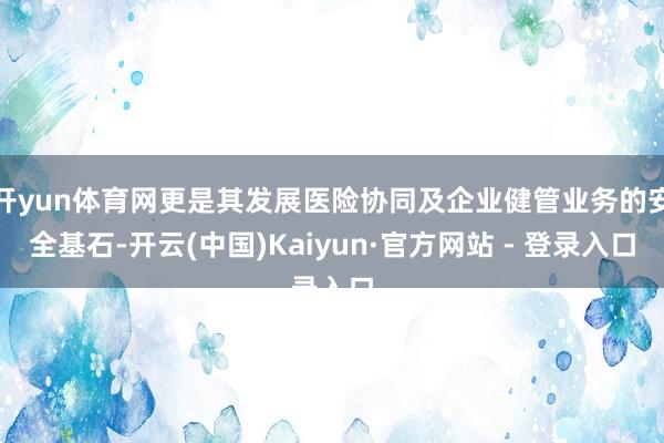 开yun体育网更是其发展医险协同及企业健管业务的安全基石-开云(中国)Kaiyun·官方网站 - 登录入口