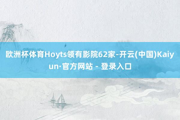 欧洲杯体育Hoyts领有影院62家-开云(中国)Kaiyun·官方网站 - 登录入口