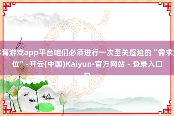 体育游戏app平台咱们必须进行一次至关蹙迫的“需求定位”-开云(中国)Kaiyun·官方网站 - 登录入口