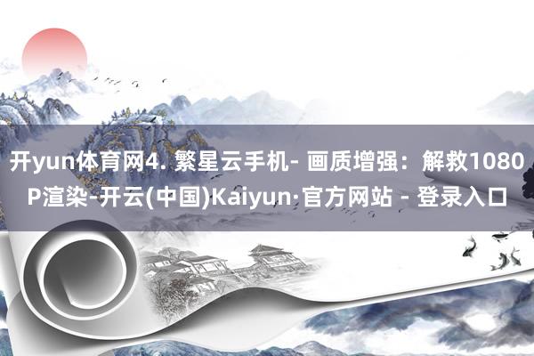 开yun体育网4. 繁星云手机- 画质增强：解救1080P渲染-开云(中国)Kaiyun·官方网站 - 登录入口