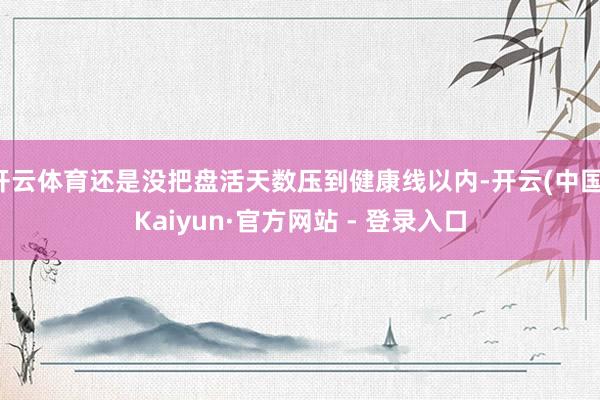 开云体育还是没把盘活天数压到健康线以内-开云(中国)Kaiyun·官方网站 - 登录入口