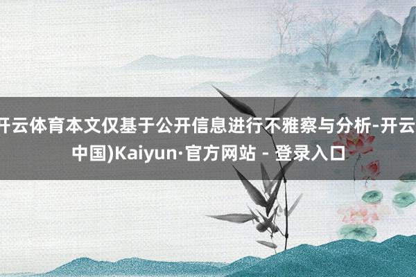 开云体育本文仅基于公开信息进行不雅察与分析-开云(中国)Kaiyun·官方网站 - 登录入口