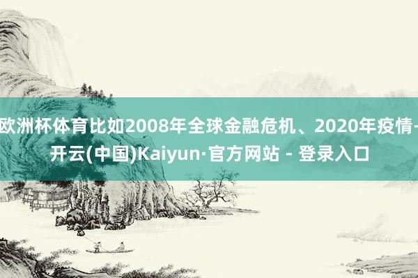 欧洲杯体育比如2008年全球金融危机、2020年疫情-开云(中国)Kaiyun·官方网站 - 登录入口
