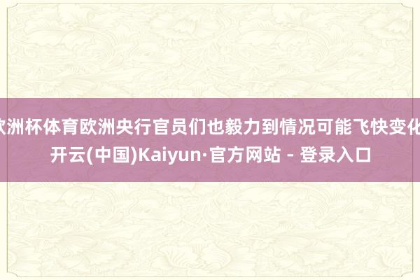 欧洲杯体育欧洲央行官员们也毅力到情况可能飞快变化-开云(中国)Kaiyun·官方网站 - 登录入口